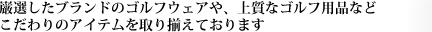 巌選したブランドのゴルフウェアや、上質なゴルフ用品など　こだわりのアイテムを取り揃えております